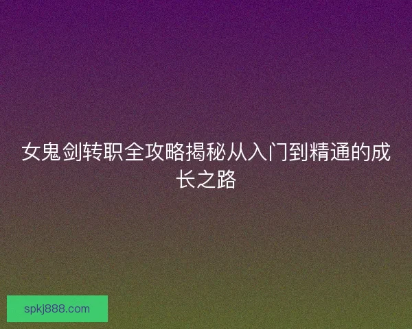 女鬼剑转职全攻略揭秘从入门到精通的成长之路