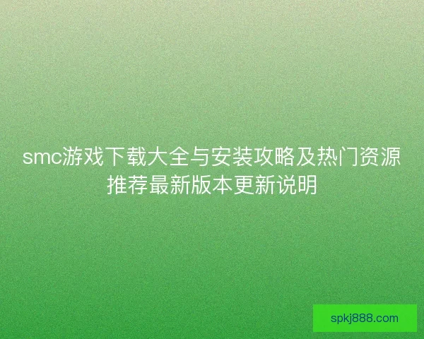 smc游戏下载大全与安装攻略及热门资源推荐最新版本更新说明