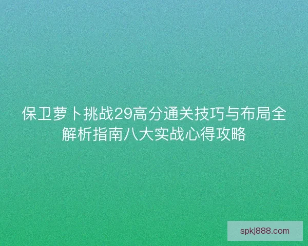 保卫萝卜挑战29高分通关技巧与布局全解析指南八大实战心得攻略