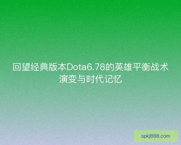 回望经典版本Dota6.78的英雄平衡战术演变与时代记忆