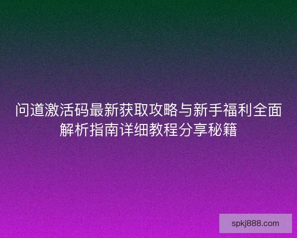 问道激活码最新获取攻略与新手福利全面解析指南详细教程分享秘籍