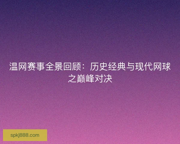 温网赛事全景回顾：历史经典与现代网球之巅峰对决