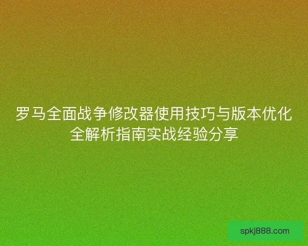 罗马全面战争修改器使用技巧与版本优化全解析指南实战经验分享