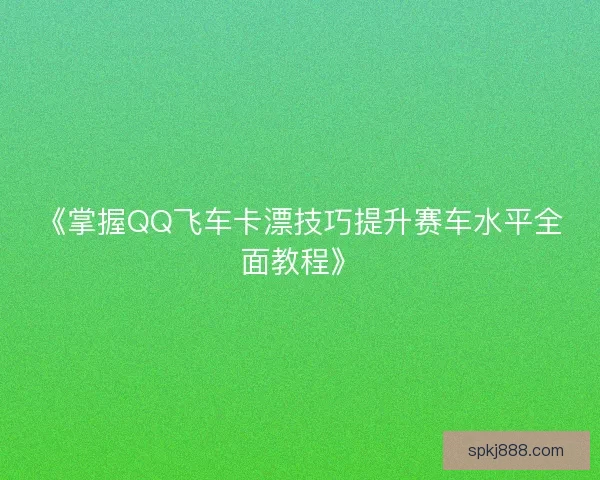《掌握QQ飞车卡漂技巧提升赛车水平全面教程》