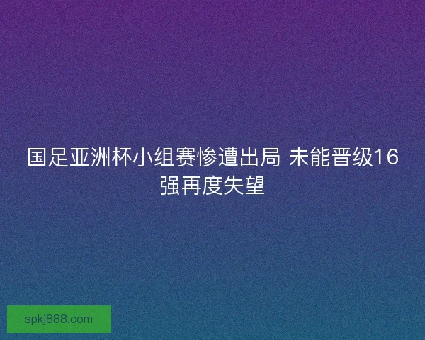 国足亚洲杯小组赛惨遭出局 未能晋级16强再度失望