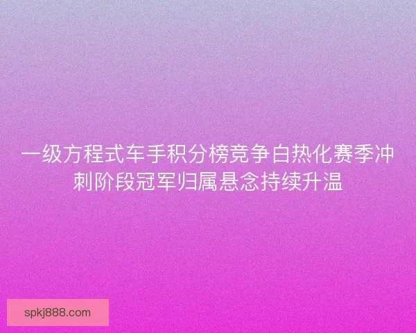 一级方程式车手积分榜竞争白热化赛季冲刺阶段冠军归属悬念持续升温